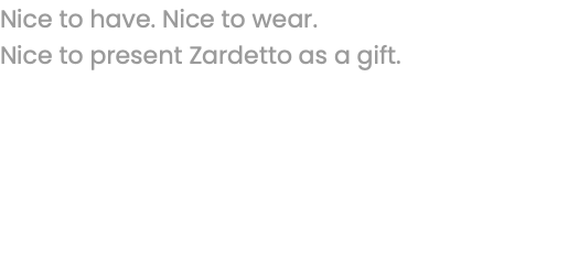 Nice to have. Nice to wear. Nice to present Zardetto as a gift. 